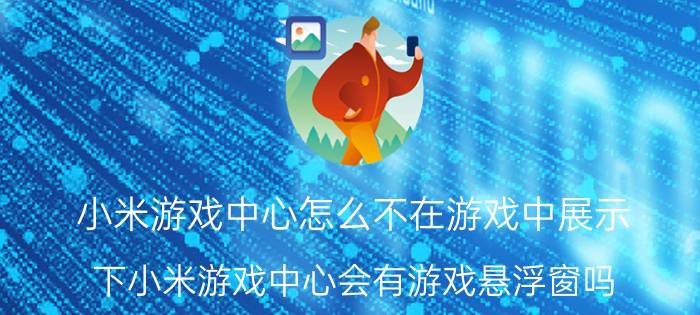 小米游戏中心怎么不在游戏中展示 下小米游戏中心会有游戏悬浮窗吗？